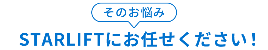 そのお悩みSTARLIFTにお任せください！